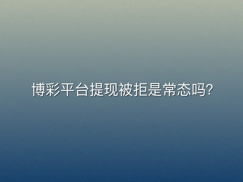 博彩平台提现被拒是常态吗？